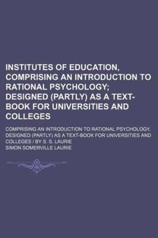 Cover of Institutes of Education, Comprising an Introduction to Rational Psychology; Designed (Partly) as a Text-Book for Universities and Colleges. Comprising an Introduction to Rational Psychology, Designed (Partly) as a Text-Book for Universities and Colleges -