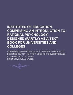 Book cover for Institutes of Education, Comprising an Introduction to Rational Psychology; Designed (Partly) as a Text-Book for Universities and Colleges. Comprising an Introduction to Rational Psychology, Designed (Partly) as a Text-Book for Universities and Colleges -