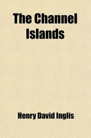 Cover of The Channel Islands; Jersey, Guernsey, Aldernay, &C. (the Results of a Two Years Residence) Volume 2