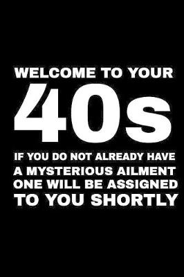 Book cover for Welcome To Your 40s If You Do Not Have A Mysterious Ailment One Will Be Assigned To You Shortly