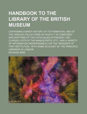 Book cover for Handbook to the Library of the British Museum; Containing a Brief History of Its Formation, and of the Various Collections of Which It Is Composed; Descriptions of the Catalogues in Present Use; Classed Lists of the Manuscripts, Etc; And a Variety of I