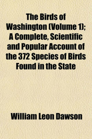 Cover of The Birds of Washington (Volume 1); A Complete, Scientific and Popular Account of the 372 Species of Birds Found in the State