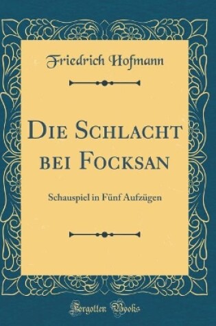 Cover of Die Schlacht bei Focksan: Schauspiel in Fünf Aufzügen (Classic Reprint)