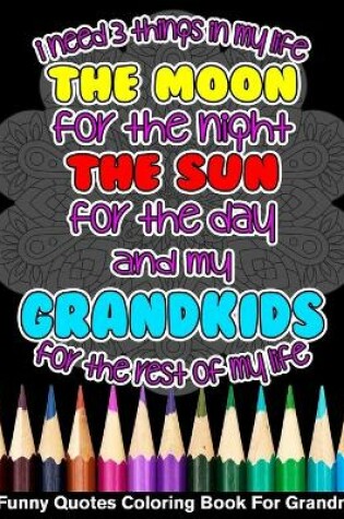 Cover of I Need 3 Things In My Life The Moon The Sun And My Grandkids For The Rest Of My Life Funny Quotes Coloring Book For Grandma