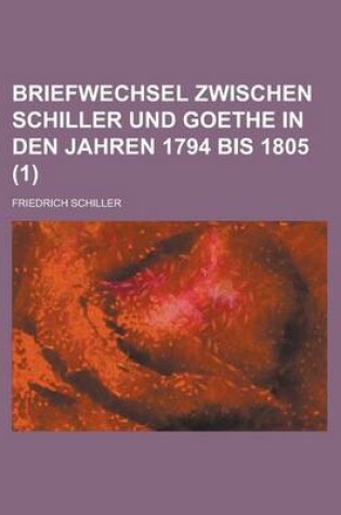 Cover of Briefwechsel Zwischen Schiller Und Goethe in Den Jahren 1794 Bis 1805 (1 )