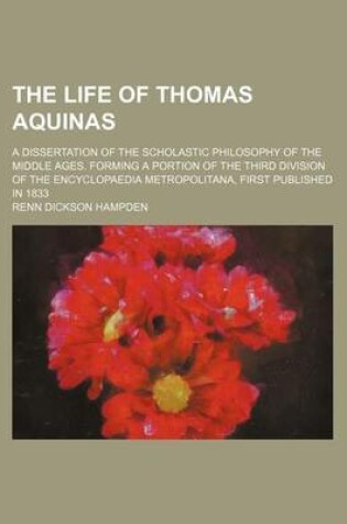 Cover of The Life of Thomas Aquinas; A Dissertation of the Scholastic Philosophy of the Middle Ages. Forming a Portion of the Third Division of the Encyclopaedia Metropolitana, First Published in 1833