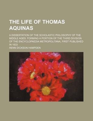 Book cover for The Life of Thomas Aquinas; A Dissertation of the Scholastic Philosophy of the Middle Ages. Forming a Portion of the Third Division of the Encyclopaedia Metropolitana, First Published in 1833