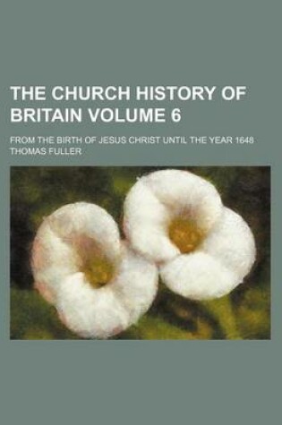 Cover of The Church History of Britain Volume 6; From the Birth of Jesus Christ Until the Year 1648