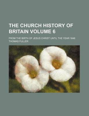 Book cover for The Church History of Britain Volume 6; From the Birth of Jesus Christ Until the Year 1648