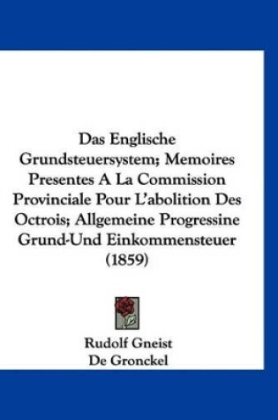 Cover of Das Englische Grundsteuersystem; Memoires Presentes a la Commission Provinciale Pour L'Abolition Des Octrois; Allgemeine Progressine Grund-Und Einkommensteuer (1859)