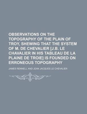 Book cover for Observations on the Topography of the Plain of Troy, Shewing That the System of M. de Chevalier [J.B. Le Chavalier in His Tableau de La Plaine de Troie] Is Founded on Erroneous Topography