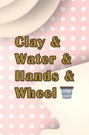 Cover of Clay & Water & Hands & Wheel