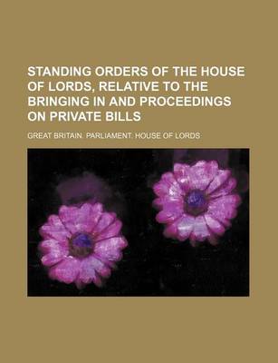 Book cover for Standing Orders of the House of Lords, Relative to the Bringing in and Proceedings on Private Bills