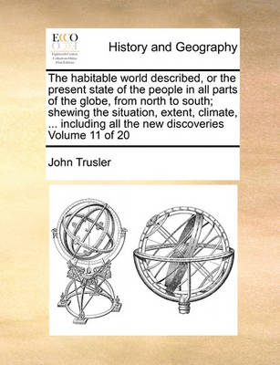 Book cover for The Habitable World Described, or the Present State of the People in All Parts of the Globe, from North to South; Shewing the Situation, Extent, Climate, ... Including All the New Discoveries Volume 11 of 20