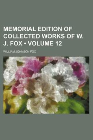 Cover of Memorial Edition of Collected Works of W. J. Fox (Volume 12)