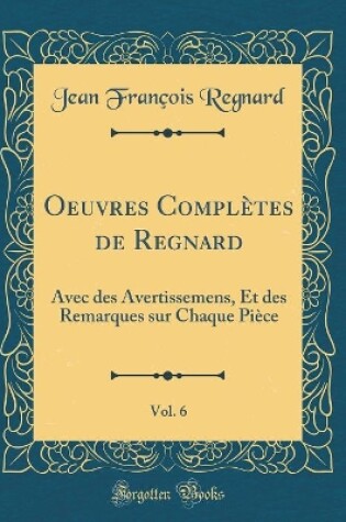 Cover of Oeuvres Complètes de Regnard, Vol. 6: Avec des Avertissemens, Et des Remarques sur Chaque Pièce (Classic Reprint)