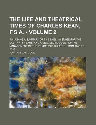 Book cover for The Life and Theatrical Times of Charles Kean, F.S.A. (Volume 2); Including a Summary of the English Stage for the Last Fifty Years, and a Detailed Account of the Management of the Princess's Theatre, from 1850 to 1859