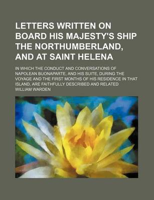 Book cover for An Letters Written on Board His Majesty's Ship the Northumberland, and at Saint Helena; In Which the Conduct and Conversations of Napolean Buonaparte