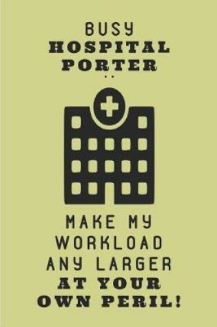 Cover of Busy Hospital Porter .. Make My Workload Any Larger at Your Own Peril!