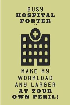 Book cover for Busy Hospital Porter .. Make My Workload Any Larger at Your Own Peril!