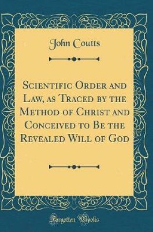 Cover of Scientific Order and Law, as Traced by the Method of Christ and Conceived to Be the Revealed Will of God (Classic Reprint)