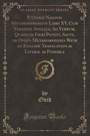 Cover of P. Ovidii Nasonis Metamorphoseon Libri XV. Cum Versione Anglica, Ad Verbum, Quantum Fieri Potuit, Sacta, or Ovid's Metamorphoses with an English Translation as Literal as Possible (Classic Reprint)