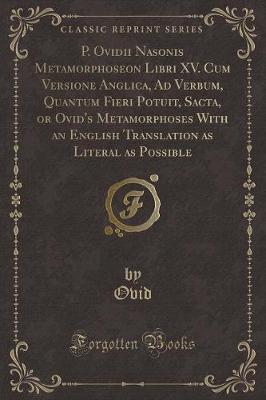 Book cover for P. Ovidii Nasonis Metamorphoseon Libri XV. Cum Versione Anglica, Ad Verbum, Quantum Fieri Potuit, Sacta, or Ovid's Metamorphoses with an English Translation as Literal as Possible (Classic Reprint)