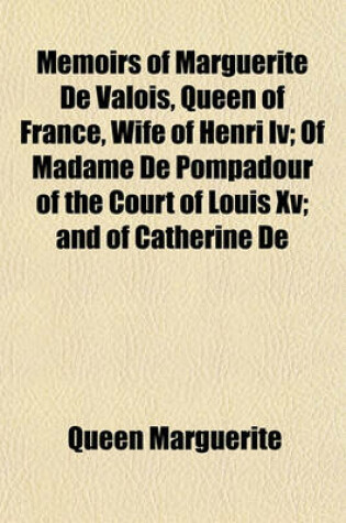 Cover of Memoirs of Marguerite de Valois, Queen of France, Wife of Henri IV; Of Madame de Pompadour of the Court of Louis XV; And of Catherine de