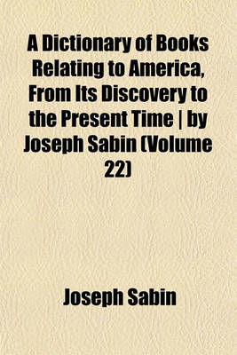 Book cover for A Dictionary of Books Relating to America, from Its Discovery to the Present Time - By Joseph Sabin (Volume 22)