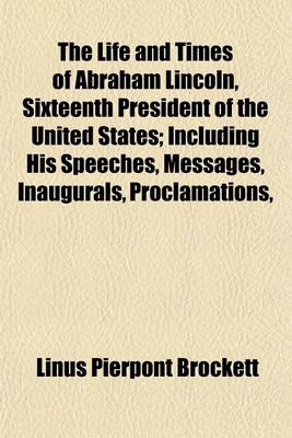 Book cover for The Life and Times of Abraham Lincoln, Sixteenth President of the United States; Including His Speeches, Messages, Inaugurals, Proclamations, Etc., Etc