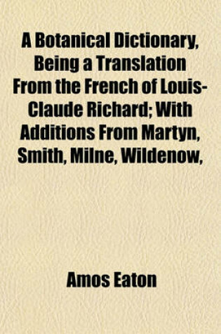 Cover of A Botanical Dictionary, Being a Translation from the French of Louis-Claude Richard; With Additions from Martyn, Smith, Milne, Wildenow,