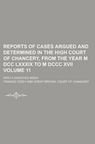 Cover of Reports of Cases Argued and Determined in the High Court of Chancery, from the Year M DCC LXXXIX to M DCCC XVII; With a Digested Index Volume 11