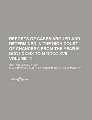 Book cover for Reports of Cases Argued and Determined in the High Court of Chancery, from the Year M DCC LXXXIX to M DCCC XVII; With a Digested Index Volume 11