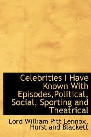 Cover of Celebrities I Have Known with Episodes, Political, Social, Sporting and Theatrical