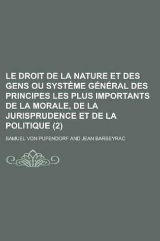 Cover of Le Droit de La Nature Et Des Gens Ou Systeme General Des Principes Les Plus Importants de La Morale, de La Jurisprudence Et de La Politique (2 )