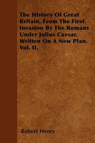 Cover of The History Of Great Britain, From The First Invasion By The Romans Under Julius Caesar. Written On A New Plan. Vol. II.
