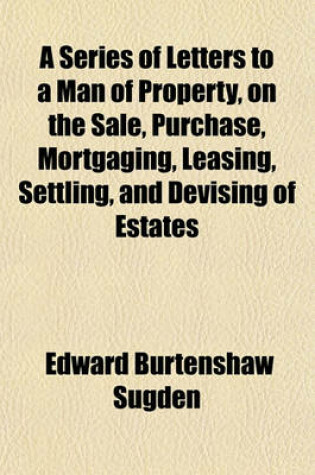 Cover of A Series of Letters to a Man of Property, on the Sale, Purchase, Mortgaging, Leasing, Settling, and Devising of Estates