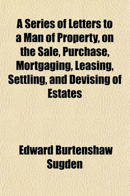 Book cover for A Series of Letters to a Man of Property, on the Sale, Purchase, Mortgaging, Leasing, Settling, and Devising of Estates