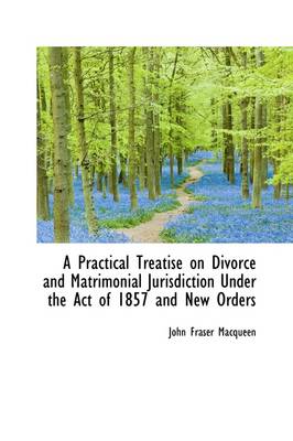 Book cover for A Practical Treatise on Divorce and Matrimonial Jurisdiction Under the Act of 1857 and New Orders