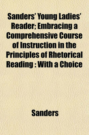 Cover of Sanders' Young Ladies' Reader; Embracing a Comprehensive Course of Instruction in the Principles of Rhetorical Reading