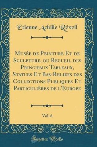 Cover of Musee de Peinture Et de Sculpture, Ou Recueil Des Principaux Tableaux, Statues Et Bas-Reliefs Des Collections Publiques Et Particulieres de l'Europe, Vol. 6 (Classic Reprint)