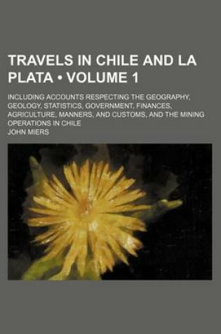 Cover of Travels in Chile and La Plata (Volume 1); Including Accounts Respecting the Geography, Geology, Statistics, Government, Finances, Agriculture, Manners, and Customs, and the Mining Operations in Chile