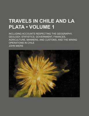 Book cover for Travels in Chile and La Plata (Volume 1); Including Accounts Respecting the Geography, Geology, Statistics, Government, Finances, Agriculture, Manners, and Customs, and the Mining Operations in Chile