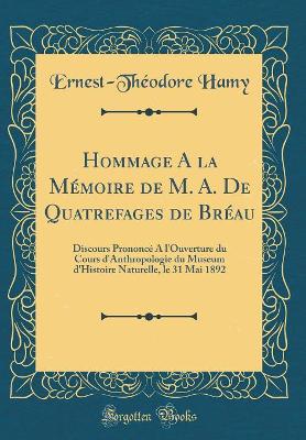 Book cover for Hommage A la Mémoire de M. A. De Quatrefages de Bréau: Discours Prononcé A l'Ouverture du Cours d'Anthropologie du Museum d'Histoire Naturelle, le 31 Mai 1892 (Classic Reprint)