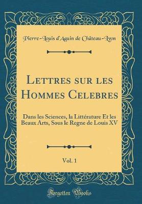 Book cover for Lettres sur les Hommes Celebres, Vol. 1: Dans les Sciences, la Littérature Et les Beaux Arts, Sous le Regne de Louis XV (Classic Reprint)