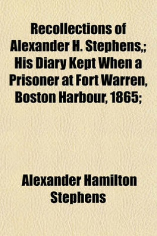 Cover of Recollections of Alexander H. Stephens; His Diary Kept When a Prisoner at Fort Warren, Boston Harbour, 1865;