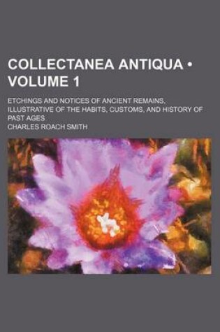 Cover of Collectanea Antiqua (Volume 1 ); Etchings and Notices of Ancient Remains, Illustrative of the Habits, Customs, and History of Past Ages