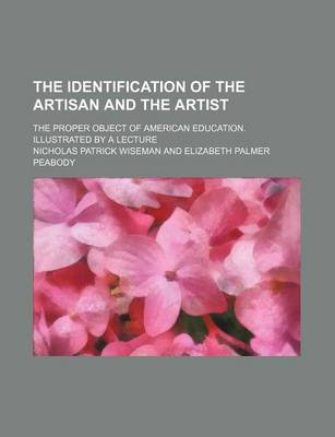 Book cover for The Identification of the Artisan and the Artist; The Proper Object of American Education. Illustrated by a Lecture