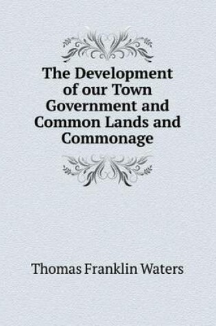 Cover of The Development of our Town Government and Common Lands and Commonage