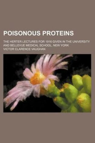 Cover of Poisonous Proteins; The Herter Lectures for 1916 Given in the University and Bellevue Medical School, New York